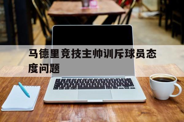 博彩-马德里竞技主帅训斥球员态度问题有哪些